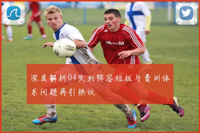 深度解析04失利阵容短板与青训体系问题再引热议