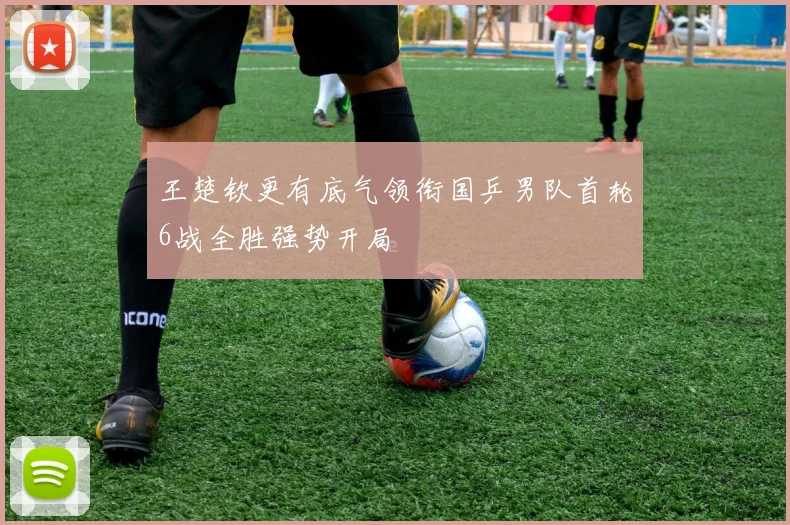 王楚钦更有底气领衔国乒男队首轮6战全胜强势开局