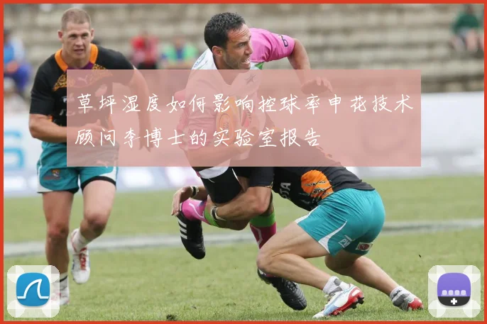 草坪湿度如何影响控球率申花技术顾问李博士的实验室报告