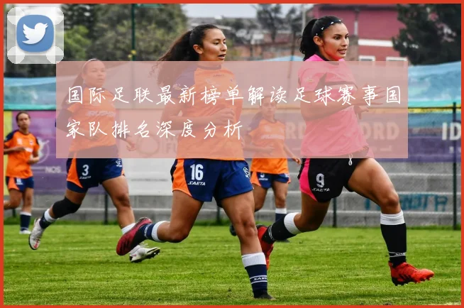 国际足联最新榜单解读足球赛事国家队排名深度分析